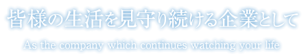 皆様の生活を見守り続ける企業として