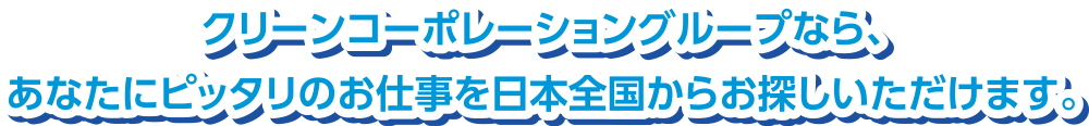 クリーンコーポレーショングループなら、あなたにピッタリのお仕事を日本全国からお探しいただけます。