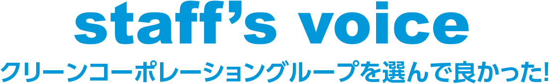 staff’s voice クリーンコーポレーショングループを選んで良かった！